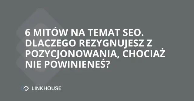6 mitów na temat SEO. Dlaczego rezygnujesz z pozycjonowania, chociaż nie powinieneś?