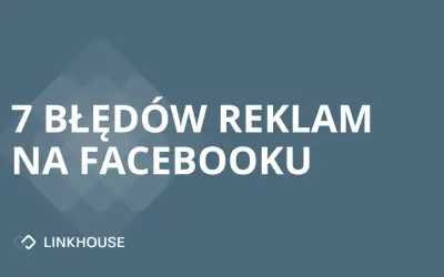 7 typowych błędów, przez które reklamy na Facebooku nie przynoszą rezultatów