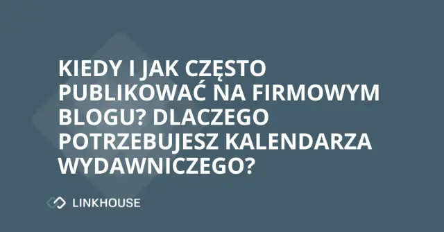 Kiedy i jak często publikować na firmowym blogu? Przekonaj się, dlaczego potrzebujesz kalendarza wydawniczego!